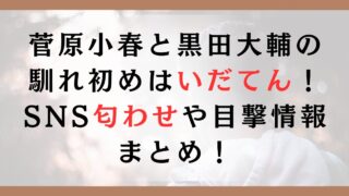 菅原小春と黒田大輔の馴れ初めはいだてん！SNS匂わせや目撃情報まとめ！